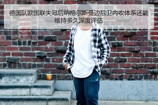 德国队欧国联失冠后纳格尔斯曼边后卫内收体系还能维持多久深度评估