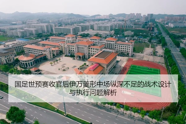 国足世预赛收官后伊万菱形中场纵深不足的战术设计与执行问题解析