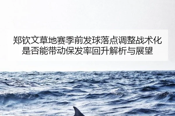 郑钦文草地赛季前发球落点调整战术化是否能带动保发率回升解析与展望